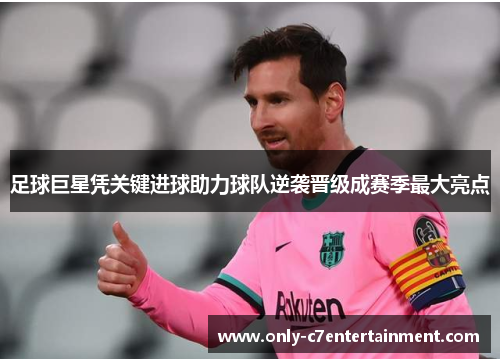 足球巨星凭关键进球助力球队逆袭晋级成赛季最大亮点