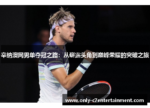 辛纳澳网男单夺冠之路：从崭露头角到巅峰荣耀的突破之旅