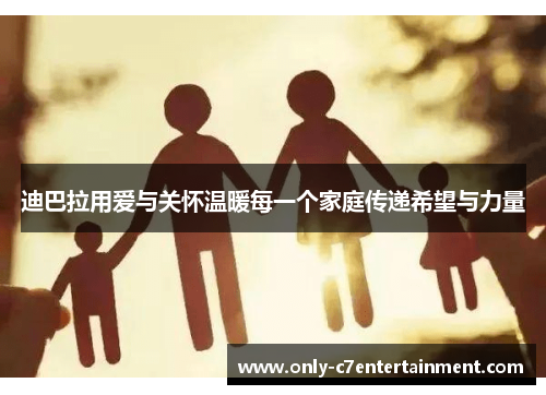 迪巴拉用爱与关怀温暖每一个家庭传递希望与力量