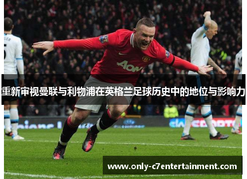 重新审视曼联与利物浦在英格兰足球历史中的地位与影响力