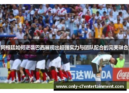 阿根廷如何逆袭巴西展现出超强实力与团队配合的完美融合