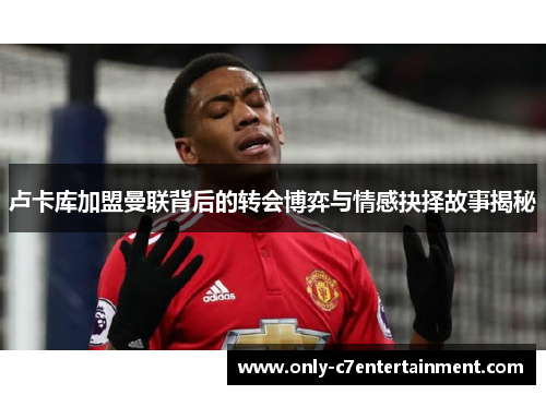 卢卡库加盟曼联背后的转会博弈与情感抉择故事揭秘
