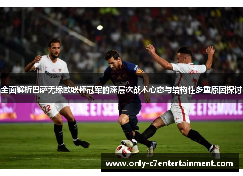 全面解析巴萨无缘欧联杯冠军的深层次战术心态与结构性多重原因探讨
