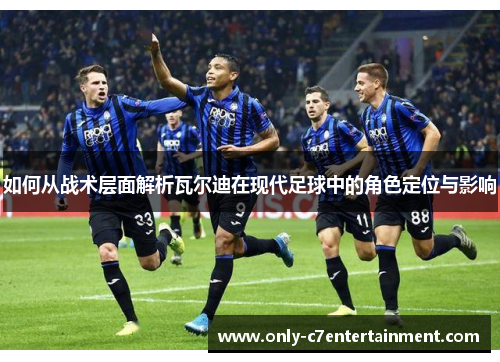 如何从战术层面解析瓦尔迪在现代足球中的角色定位与影响