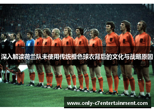 深入解读荷兰队未使用传统橙色球衣背后的文化与战略原因