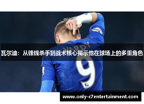 瓦尔迪：从锋线杀手到战术核心揭示他在球场上的多重角色