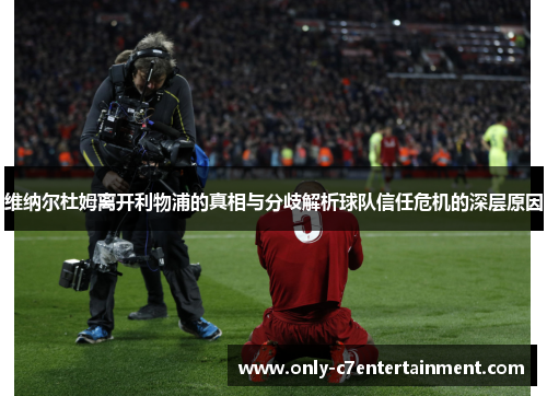 维纳尔杜姆离开利物浦的真相与分歧解析球队信任危机的深层原因