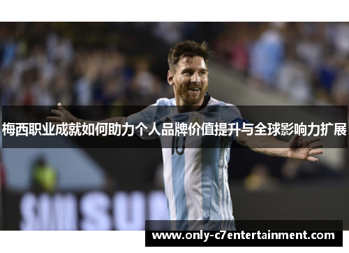 梅西职业成就如何助力个人品牌价值提升与全球影响力扩展