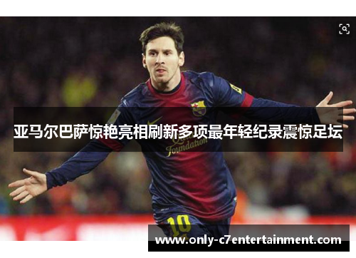 亚马尔巴萨惊艳亮相刷新多项最年轻纪录震惊足坛