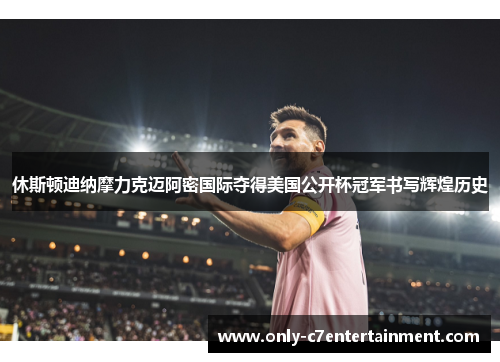 休斯顿迪纳摩力克迈阿密国际夺得美国公开杯冠军书写辉煌历史