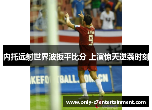 内托远射世界波扳平比分 上演惊天逆袭时刻