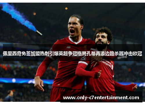 佩里西奇免签加盟热刺引爆英超争冠格局孔蒂再添边路杀器冲击欧冠