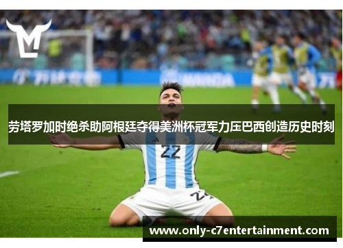 劳塔罗加时绝杀助阿根廷夺得美洲杯冠军力压巴西创造历史时刻
