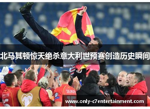 北马其顿惊天绝杀意大利世预赛创造历史瞬间