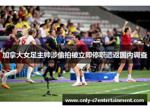 加拿大女足主帅涉偷拍被立即停职遣返国内调查