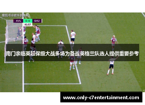 南门亲临英超保级大战多场为备战英格兰队选人提供重要参考