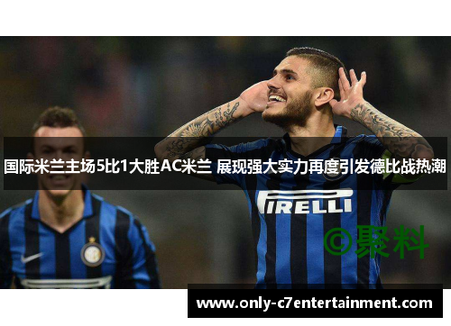 国际米兰主场5比1大胜AC米兰 展现强大实力再度引发德比战热潮