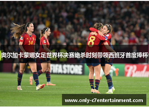 奥尔加卡蒙娜女足世界杯决赛绝杀时刻带领西班牙首度捧杯