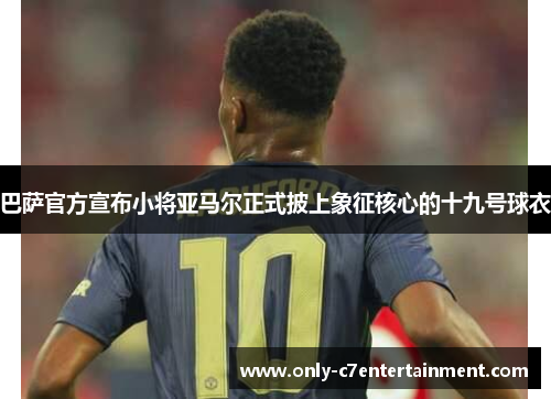 巴萨官方宣布小将亚马尔正式披上象征核心的十九号球衣