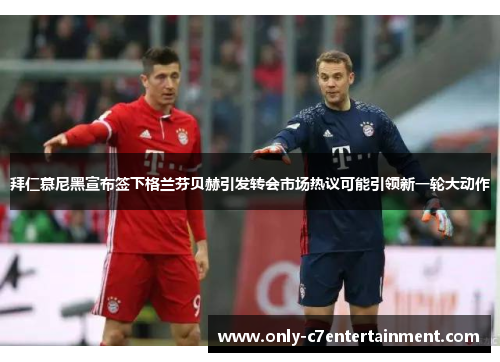 拜仁慕尼黑宣布签下格兰芬贝赫引发转会市场热议可能引领新一轮大动作