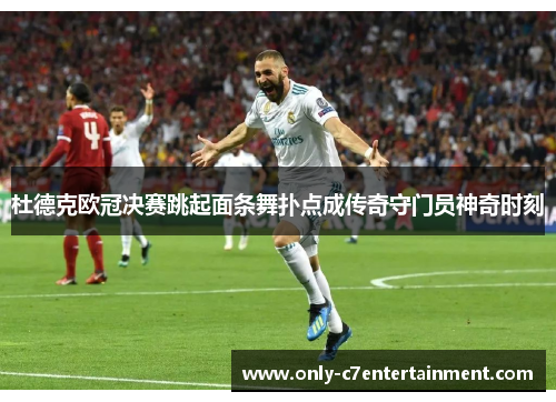 杜德克欧冠决赛跳起面条舞扑点成传奇守门员神奇时刻