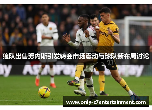 狼队出售努内斯引发转会市场震动与球队新布局讨论